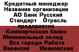 Кредитный менеджер › Название организации ­ АО Банк Русский Стандарт › Отрасль предприятия ­ Коммерческие банки › Минимальный оклад ­ 1 - Все города Работа » Вакансии   . Ивановская обл.